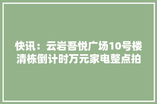 快讯：云岩吾悦广场10号楼清栋倒计时万元家电整点拍卖