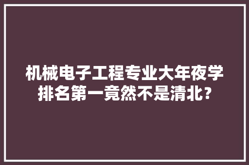 机械电子工程专业大年夜学排名第一竟然不是清北？