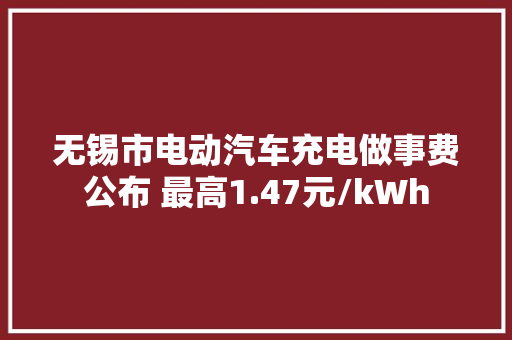 无锡市电动汽车充电做事费公布 最高1.47元/kWh