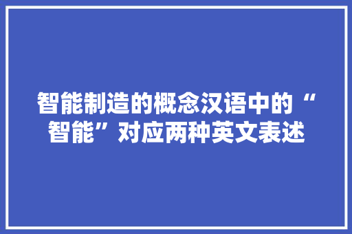 智能制造的概念汉语中的“智能”对应两种英文表述