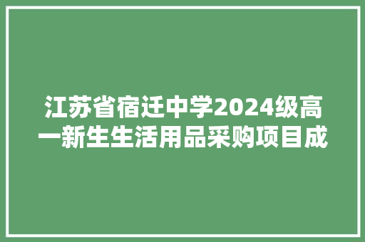 江苏省宿迁中学2024级高一新生生活用品采购项目成交结果通知书记