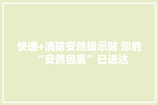 快递+消防安然提示贴 您的“安然包裹”已送达