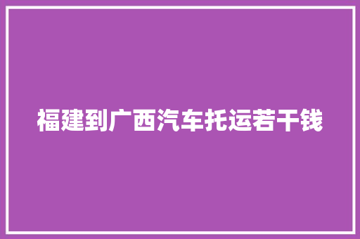 福建到广西汽车托运若干钱