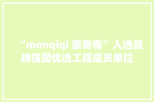 “monqiqi 蒙奇奇”入选品牌强国优选工程成员单位