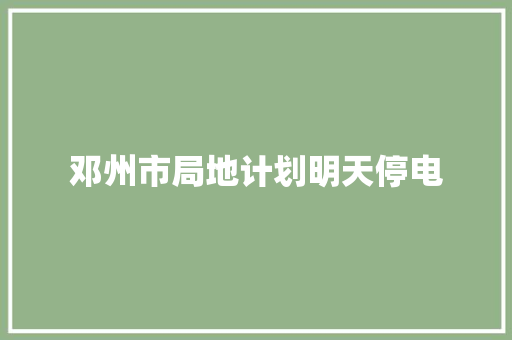 邓州市局地计划明天停电