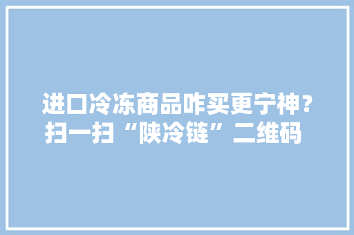 进口冷冻商品咋买更宁神？扫一扫“陕冷链”二维码 啥信息都能知道