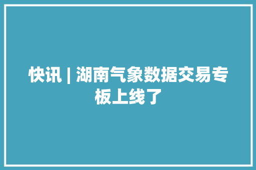 快讯 | 湖南气象数据交易专板上线了