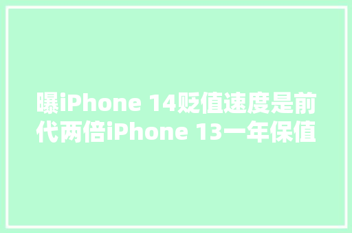 曝iPhone 14贬值速度是前代两倍iPhone 13一年保值情况查询访问
