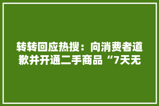 转转回应热搜：向消费者道歉并开通二手商品“7天无情由退货”做事
