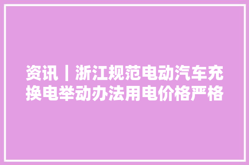 资讯｜浙江规范电动汽车充换电举动办法用电价格严格实行明码标价