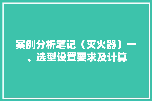 案例分析笔记（灭火器）一、选型设置要求及计算