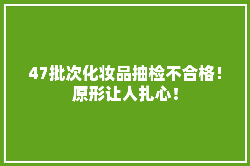 47批次化妆品抽检不合格！原形让人扎心！