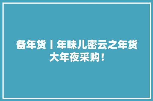 备年货丨年味儿密云之年货大年夜采购！