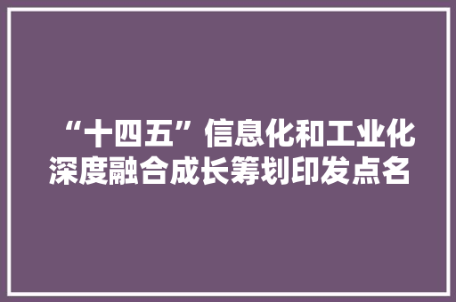 “十四五”信息化和工业化深度融合成长筹划印发点名这些家当