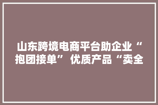 山东跨境电商平台助企业“抱团接单” 优质产品“卖全球”
