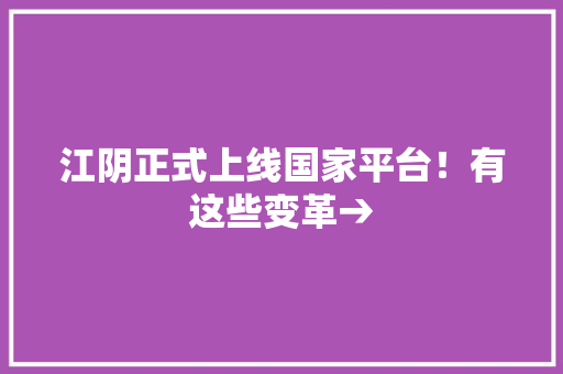 江阴正式上线国家平台！有这些变革→