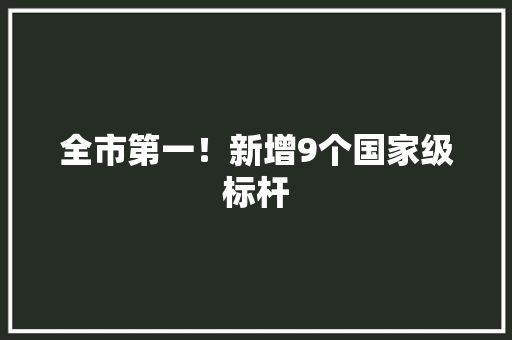 全市第一！新增9个国家级标杆