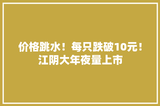 价格跳水！每只跌破10元！江阴大年夜量上市