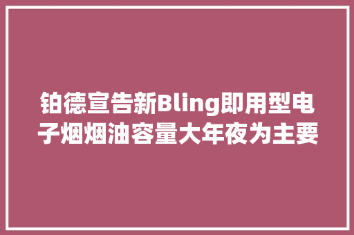 铂德宣告新Bling即用型电子烟烟油容量大年夜为主要卖点