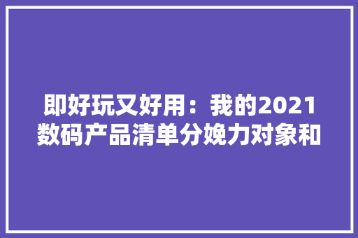 即好玩又好用：我的2021数码产品清单分娩力对象和影音娱乐都要