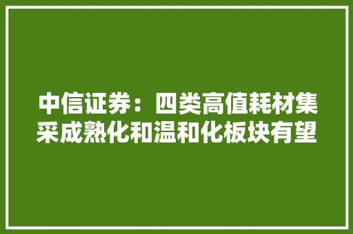 中信证券：四类高值耗材集采成熟化和温和化板块有望迎来估值修复