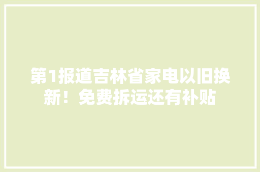 第1报道吉林省家电以旧换新！免费拆运还有补贴