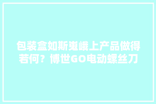包装盒如斯嵬峨上产品做得若何？博世GO电动螺丝刀拆解