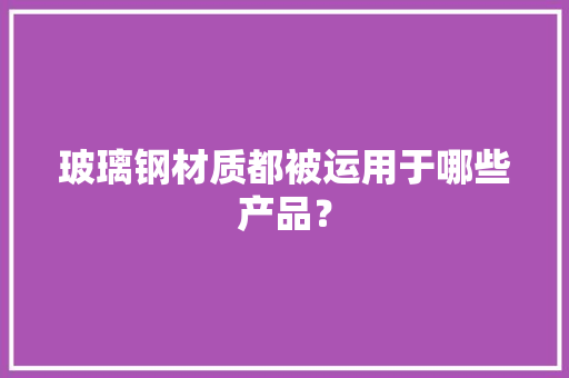 玻璃钢材质都被运用于哪些产品？