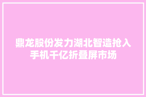 鼎龙股份发力湖北智造抢入手机千亿折叠屏市场