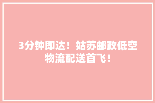 3分钟即达！姑苏邮政低空物流配送首飞！