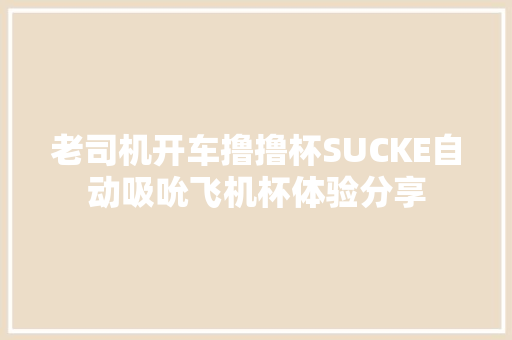 老司机开车撸撸杯SUCKE自动吸吮飞机杯体验分享