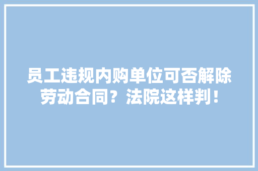 员工违规内购单位可否解除劳动合同？法院这样判！
