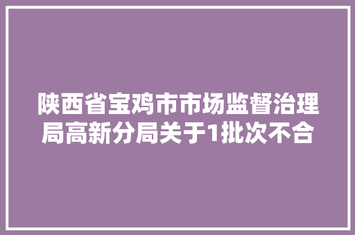 陕西省宝鸡市市场监督治理局高新分局关于1批次不合格食物情况的通知布告（2023年第3号）