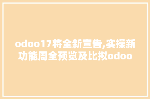 odoo17将全新宣告,实操新功能周全预览及比拟odoo16