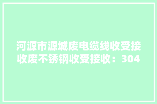 河源市源城废电缆线收受接收废不锈钢收受接收：304 、301...
