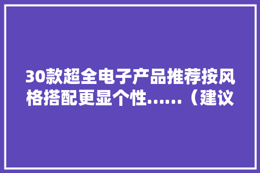 30款超全电子产品推荐按风格搭配更显个性……（建议快收藏）