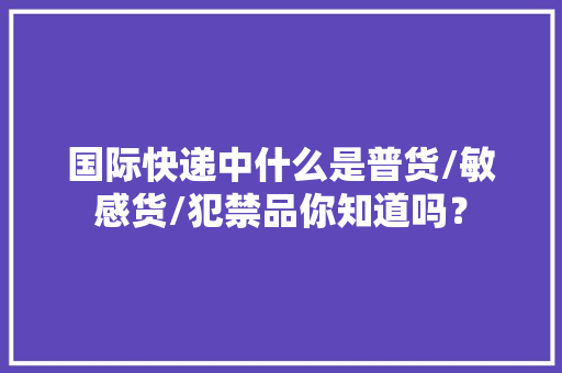 国际快递中什么是普货/敏感货/犯禁品你知道吗？