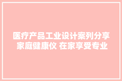 医疗产品工业设计案列分享 家庭健康仪 在家享受专业健康治理