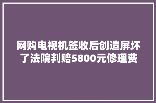 网购电视机签收后创造屏坏了法院判赔5800元修理费