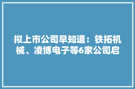 拟上市公司早知道：铁拓机械、凌博电子等6家公司启动A股IPO指导