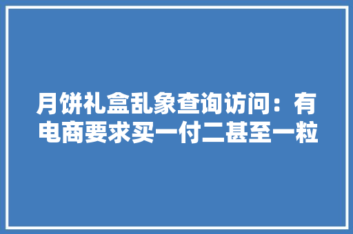 月饼礼盒乱象查询访问：有电商要求买一付二甚至一粒标价超两百