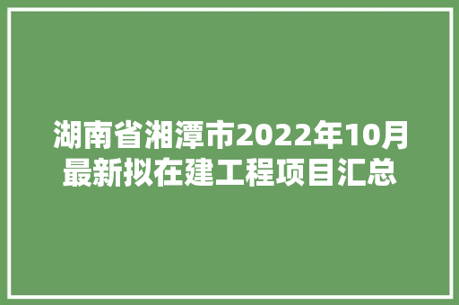 湖南省湘潭市2022年10月最新拟在建工程项目汇总