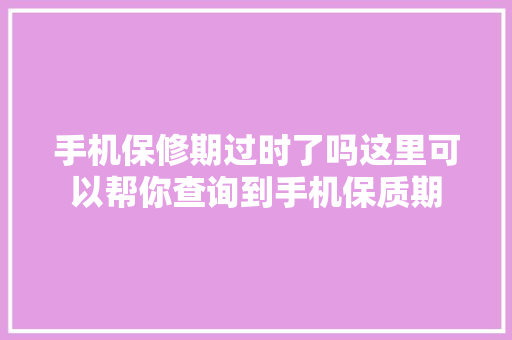 手机保修期过时了吗这里可以帮你查询到手机保质期