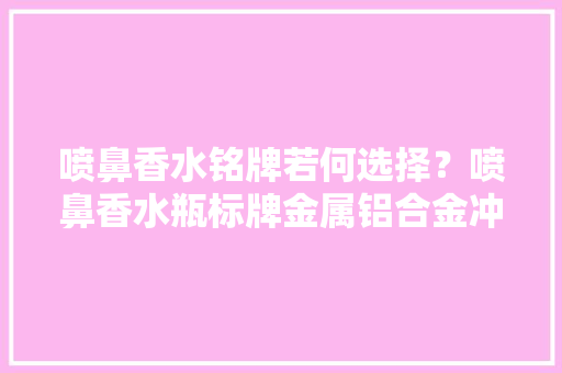 喷鼻香水铭牌若何选择？喷鼻香水瓶标牌金属铝合金冲压和不锈钢蚀刻标牌