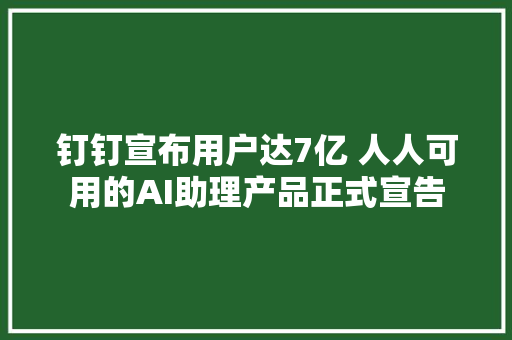 钉钉宣布用户达7亿 人人可用的AI助理产品正式宣告