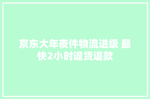 京东大年夜件物流进级 最快2小时退货退款