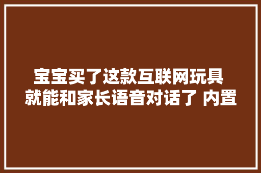 宝宝买了这款互联网玩具 就能和家长语音对话了 内置3万个内容 月销4000台