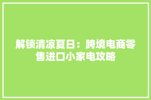 解锁清凉夏日：跨境电商零售进口小家电攻略