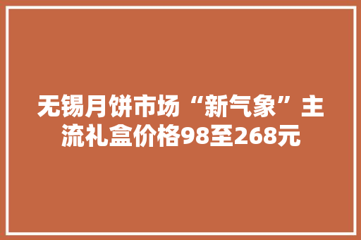 无锡月饼市场“新气象”主流礼盒价格98至268元