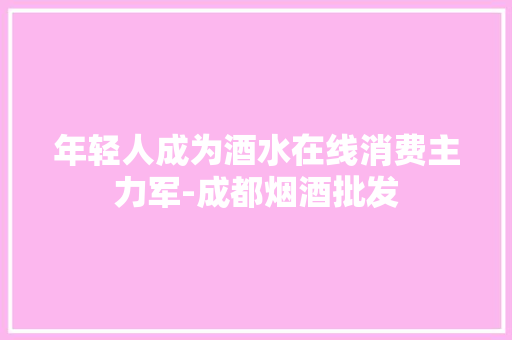 年轻人成为酒水在线消费主力军-成都烟酒批发